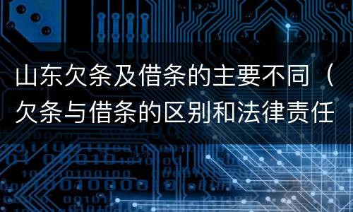 山东欠条及借条的主要不同（欠条与借条的区别和法律责任）