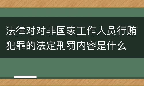 法律对对非国家工作人员行贿犯罪的法定刑罚内容是什么