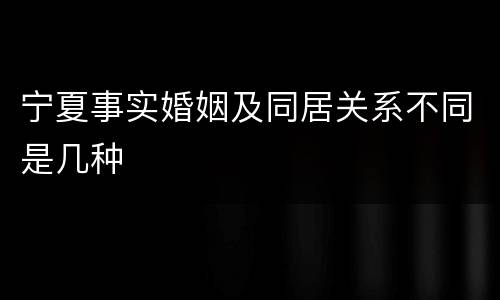 宁夏事实婚姻及同居关系不同是几种