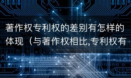 著作权专利权的差别有怎样的体现（与著作权相比,专利权有哪些特征）