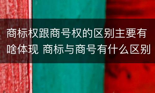 商标权跟商号权的区别主要有啥体现 商标与商号有什么区别