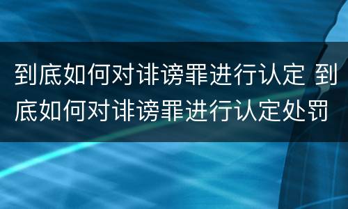 到底如何对诽谤罪进行认定 到底如何对诽谤罪进行认定处罚