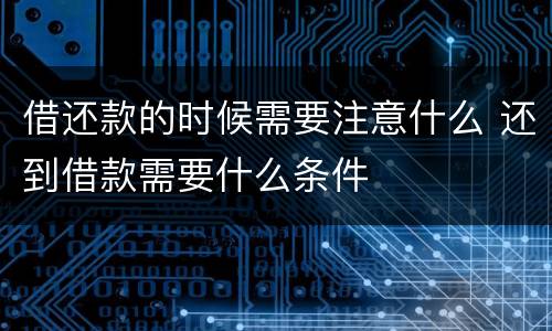 借还款的时候需要注意什么 还到借款需要什么条件