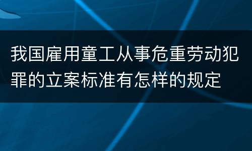 我国雇用童工从事危重劳动犯罪的立案标准有怎样的规定