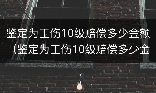 鉴定为工伤10级赔偿多少金额（鉴定为工伤10级赔偿多少金额呢）