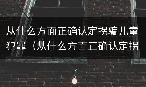 从什么方面正确认定拐骗儿童犯罪（从什么方面正确认定拐骗儿童犯罪行为）