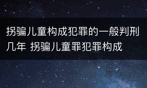 拐骗儿童构成犯罪的一般判刑几年 拐骗儿童罪犯罪构成