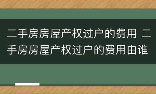 二手房房屋产权过户的费用 二手房房屋产权过户的费用由谁承担