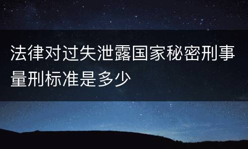 法律对过失泄露国家秘密刑事量刑标准是多少