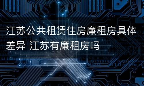 江苏公共租赁住房廉租房具体差异 江苏有廉租房吗