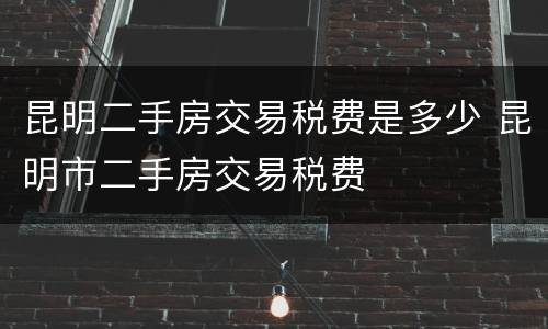 昆明二手房交易税费是多少 昆明市二手房交易税费
