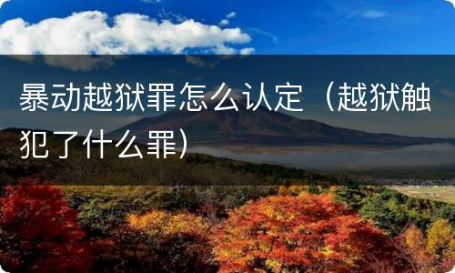 暴动越狱罪怎么认定（越狱触犯了什么罪）