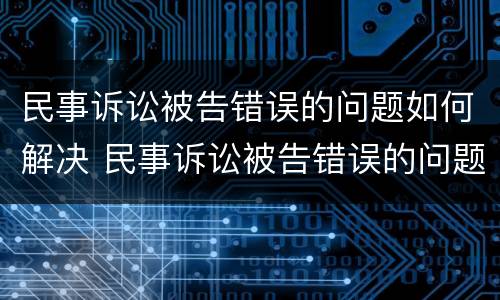 民事诉讼被告错误的问题如何解决 民事诉讼被告错误的问题如何解决最新