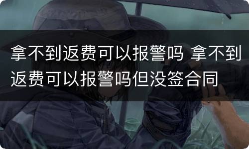 拿不到返费可以报警吗 拿不到返费可以报警吗但没签合同