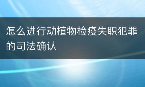 怎么进行动植物检疫失职犯罪的司法确认
