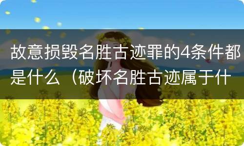 故意损毁名胜古迹罪的4条件都是什么（破坏名胜古迹属于什么行为）
