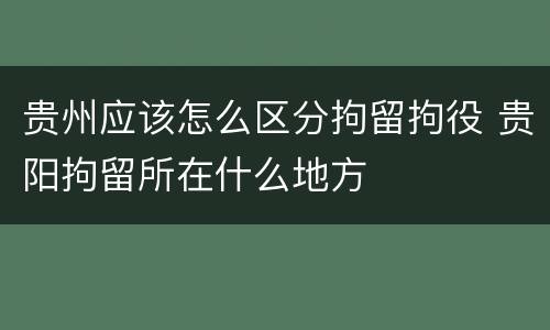 贵州应该怎么区分拘留拘役 贵阳拘留所在什么地方