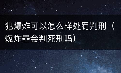 犯爆炸可以怎么样处罚判刑（爆炸罪会判死刑吗）