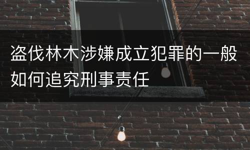 盗伐林木涉嫌成立犯罪的一般如何追究刑事责任