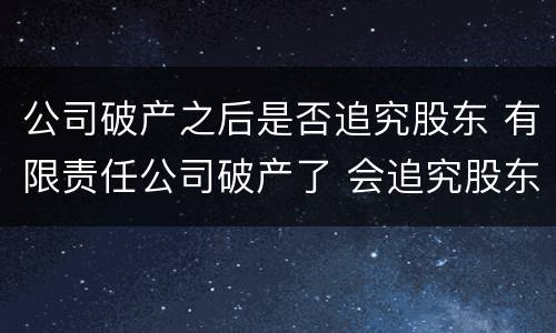 公司破产之后是否追究股东 有限责任公司破产了 会追究股东吗