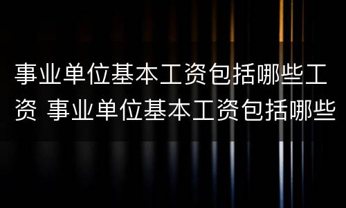 事业单位基本工资包括哪些工资 事业单位基本工资包括哪些工资呢