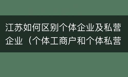 江苏如何区别个体企业及私营企业（个体工商户和个体私营企业的区别）