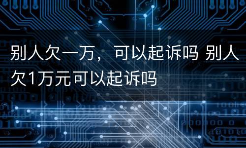 别人欠一万，可以起诉吗 别人欠1万元可以起诉吗