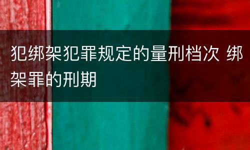 犯绑架犯罪规定的量刑档次 绑架罪的刑期