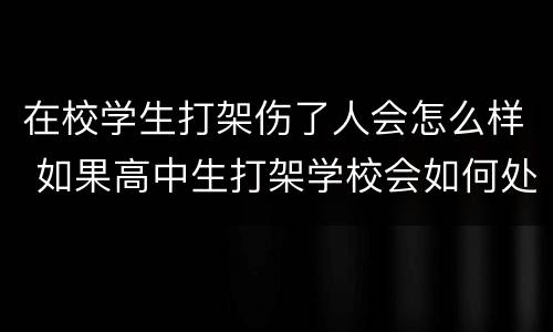 在校学生打架伤了人会怎么样 如果高中生打架学校会如何处理被打学生