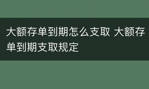 大额存单到期怎么支取 大额存单到期支取规定