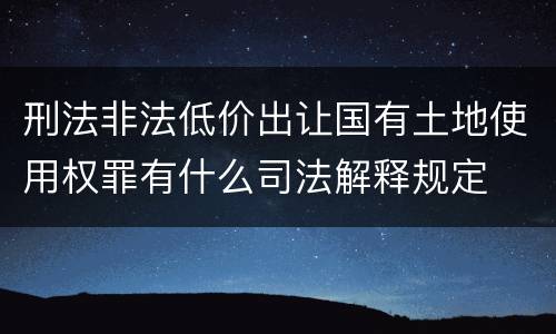 刑法非法低价出让国有土地使用权罪有什么司法解释规定