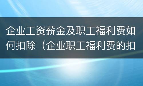 企业工资薪金及职工福利费如何扣除（企业职工福利费的扣除标准是多少?）