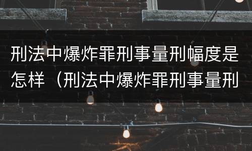 刑法中爆炸罪刑事量刑幅度是怎样（刑法中爆炸罪刑事量刑幅度是怎样的）