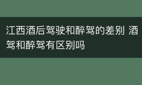 江西酒后驾驶和醉驾的差别 酒驾和醉驾有区别吗