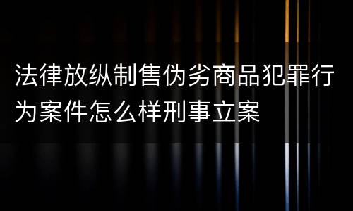 法律放纵制售伪劣商品犯罪行为案件怎么样刑事立案