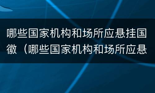 哪些国家机构和场所应悬挂国徽（哪些国家机构和场所应悬挂国徽国旗）