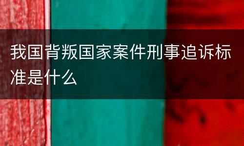我国背叛国家案件刑事追诉标准是什么