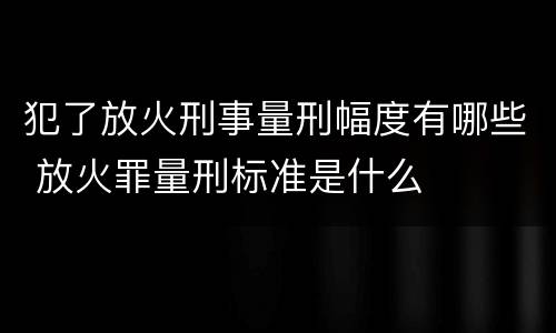 犯了放火刑事量刑幅度有哪些 放火罪量刑标准是什么