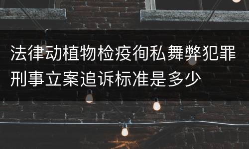 法律动植物检疫徇私舞弊犯罪刑事立案追诉标准是多少