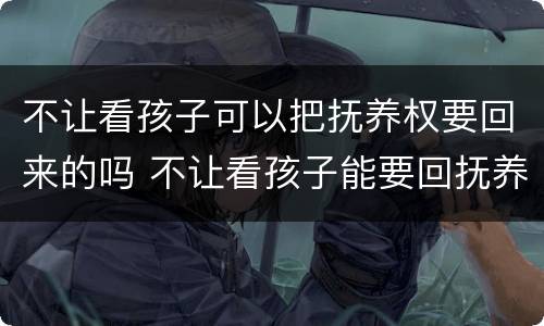 不让看孩子可以把抚养权要回来的吗 不让看孩子能要回抚养权吗