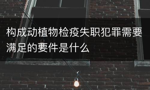 构成动植物检疫失职犯罪需要满足的要件是什么