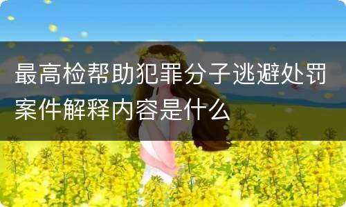 最高检帮助犯罪分子逃避处罚案件解释内容是什么