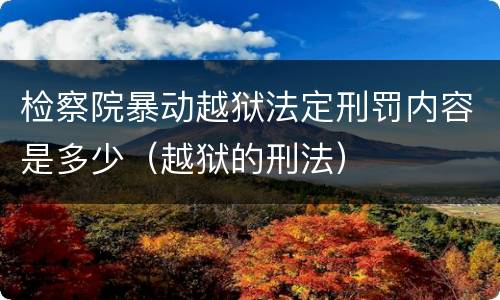 检察院暴动越狱法定刑罚内容是多少（越狱的刑法）