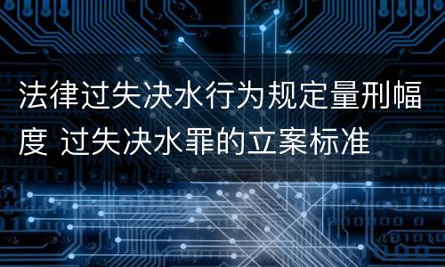 法律过失决水行为规定量刑幅度 过失决水罪的立案标准