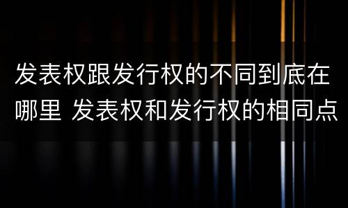 发表权跟发行权的不同到底在哪里 发表权和发行权的相同点