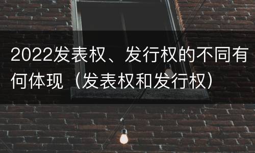 2022发表权、发行权的不同有何体现（发表权和发行权）
