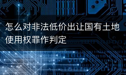 怎么对非法低价出让国有土地使用权罪作判定