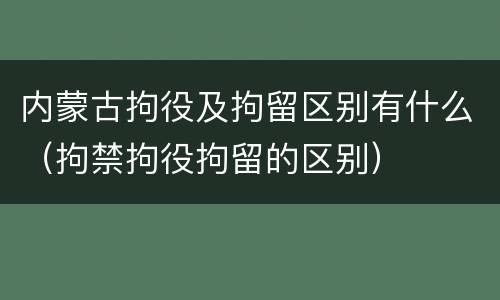内蒙古拘役及拘留区别有什么（拘禁拘役拘留的区别）