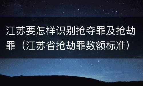江苏要怎样识别抢夺罪及抢劫罪（江苏省抢劫罪数额标准）