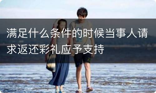 满足什么条件的时候当事人请求返还彩礼应予支持